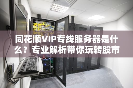同花顺VIP专线服务器是什么？专业解析带你玩转股市高速公路