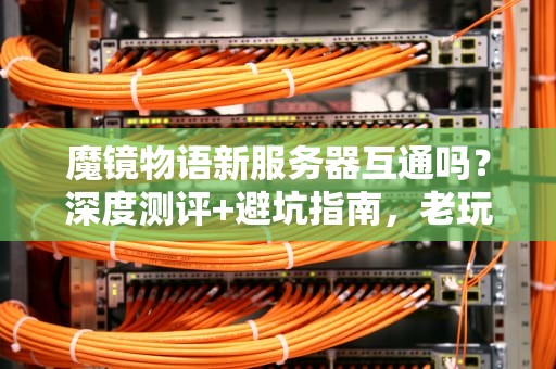魔镜物语新服务器互通吗？深度测评+避坑指南，老玩家狂喜！