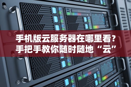 手机版云服务器在哪里看？手把手教你随时随地“云”上飞！