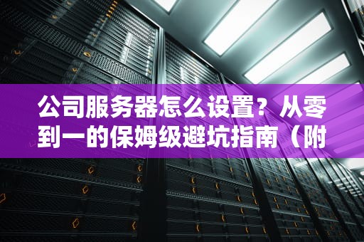 公司服务器怎么设置？从零到一的保姆级避坑指南（附实战案例）