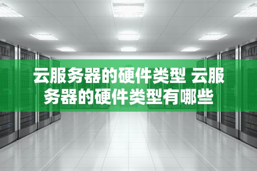 云服务器的硬件类型 云服务器的硬件类型有哪些