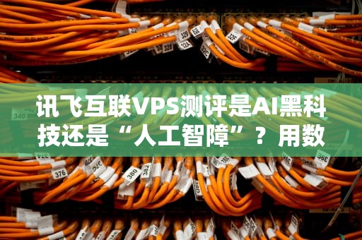 讯飞互联VPS测评是AI黑科技还是“人工智障”？用数据说话！