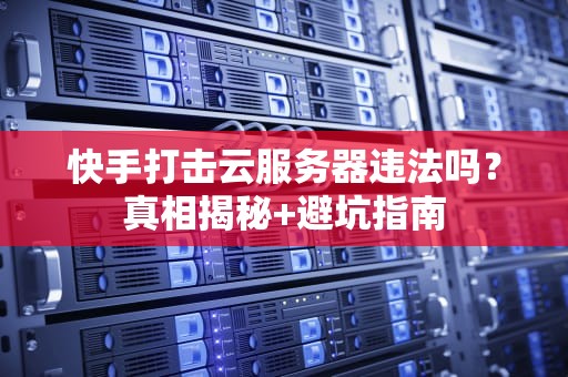 快手打击云服务器违法吗？真相揭秘+避坑指南