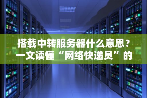 搭载中转服务器什么意思？一文读懂“网络快递员”的妙用！