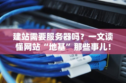 建站需要服务器吗？一文读懂网站“地基”那些事儿！