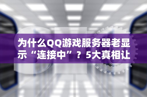 为什么QQ游戏服务器老显示“连接中”？5大真相让你秒变技术大神！