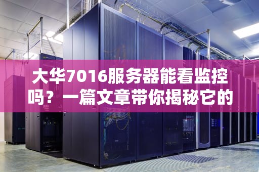 大华7016服务器能看监控吗？一篇文章带你揭秘它的“火眼金睛”！
