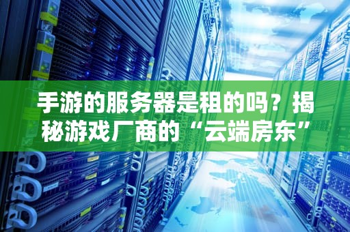 手游的服务器是租的吗？揭秘游戏厂商的“云端房东”生存法则