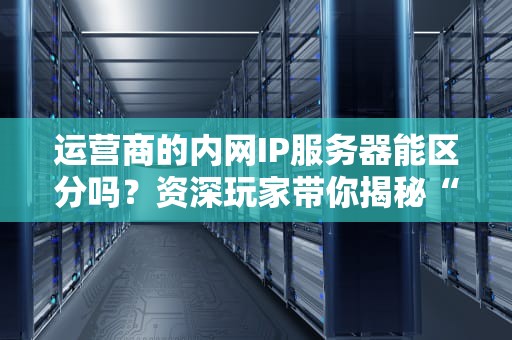 运营商的内网IP服务器能区分吗？资深玩家带你揭秘“套娃”网络！
