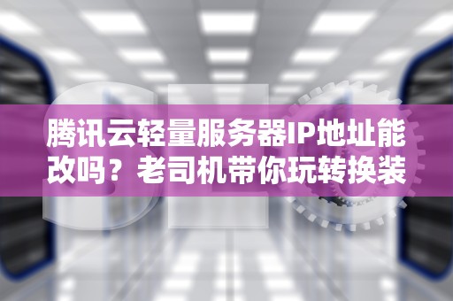 腾讯云轻量服务器IP地址能改吗？老司机带你玩转换装大法！