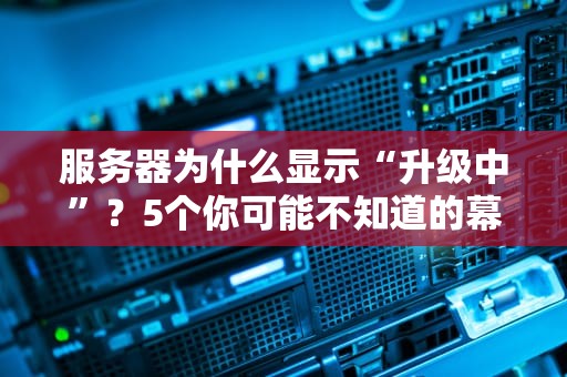 服务器为什么显示“升级中”？5个你可能不知道的幕后真相！