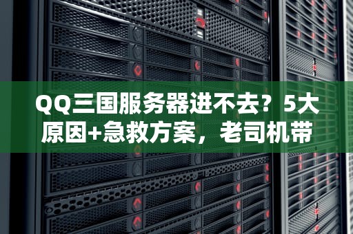 QQ三国服务器进不去？5大原因+急救方案，老司机带你飙车！