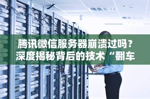 腾讯微信服务器崩溃过吗？深度揭秘背后的技术“翻车”现场！
