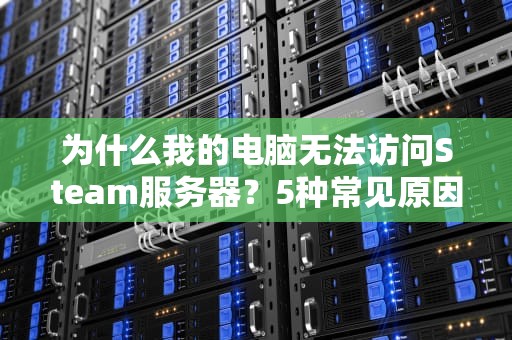 为什么我的电脑无法访问Steam服务器？5种常见原因及终极解决指南