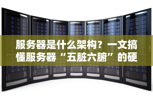 服务器是什么架构？一文搞懂服务器“五脏六腑”的硬核拆解