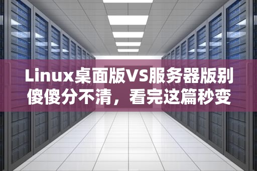 Linux桌面版VS服务器版别傻傻分不清，看完这篇秒变老司机！