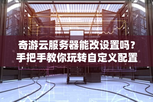 奇游云服务器能改设置吗？手把手教你玩转自定义配置！