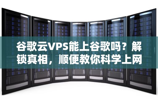 谷歌云VPS能上谷歌吗？解锁真相，顺便教你科学上网的正确姿势！
