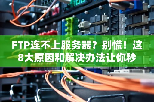 FTP连不上服务器？别慌！这8大原因和解决办法让你秒变老司机