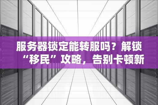 服务器锁定能转服吗？解锁“移民”攻略，告别卡顿新世界！