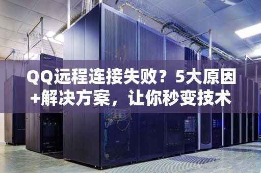 QQ远程连接失败？5大原因+解决方案，让你秒变技术大神！