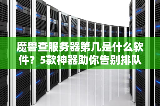 魔兽查服务器第几是什么软件？5款神器助你告别排队噩梦！