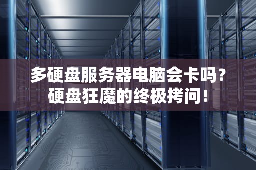 多硬盘服务器电脑会卡吗？硬盘狂魔的终极拷问！