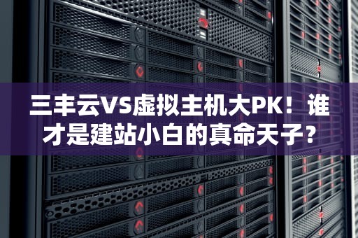 三丰云VS虚拟主机大PK！谁才是建站小白的真命天子？