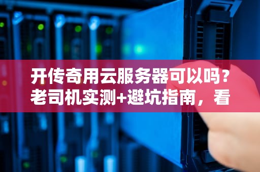 开传奇用云服务器可以吗？老司机实测+避坑指南，看完秒懂！