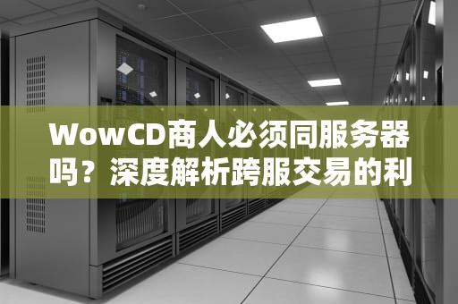 WowCD商人必须同服务器吗？深度解析跨服交易的利与弊！