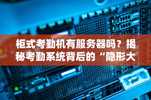 柜式考勤机有服务器吗？揭秘考勤系统背后的“隐形大佬”！