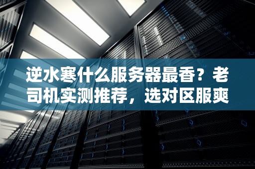 逆水寒什么服务器最香？老司机实测推荐，选对区服爽到飞起！