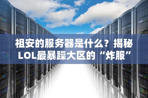 祖安的服务器是什么？揭秘LOL最暴躁大区的“炸服”传说！