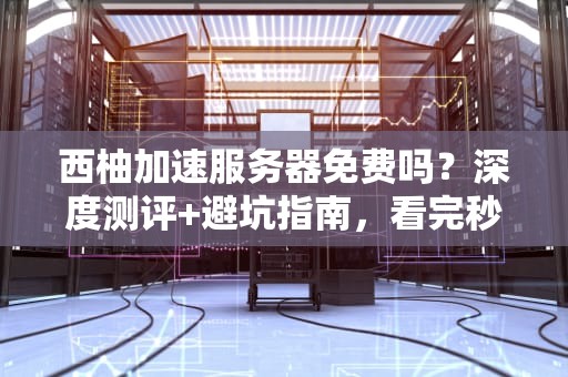 西柚加速服务器免费吗？深度测评+避坑指南，看完秒懂！