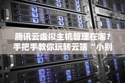 腾讯云虚拟主机管理在哪？手把手教你玩转云端“小别墅”！