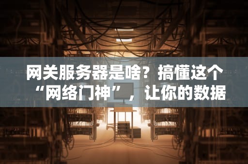 网关服务器是啥？搞懂这个“网络门神”，让你的数据不再迷路！
