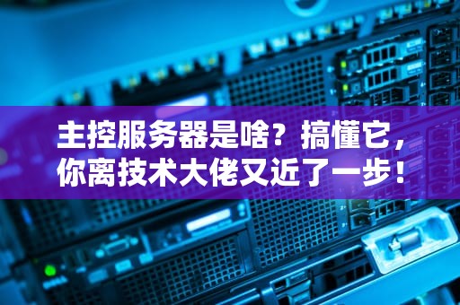 主控服务器是啥？搞懂它，你离技术大佬又近了一步！