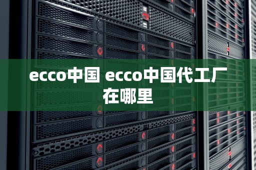 ecco中国 ecco中国代工厂在哪里