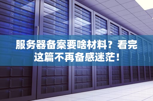 服务器备案要啥材料？看完这篇不再备感迷茫！