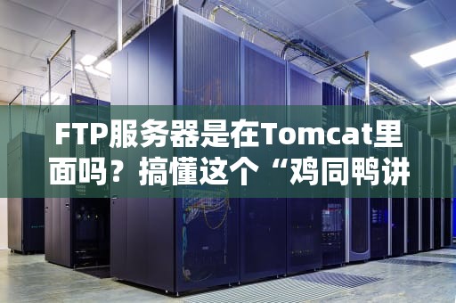 FTP服务器是在Tomcat里面吗？搞懂这个“鸡同鸭讲”的技术误会！
