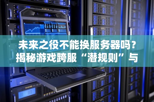 未来之役不能换服务器吗？揭秘游戏跨服“潜规则”与硬核解决方案！