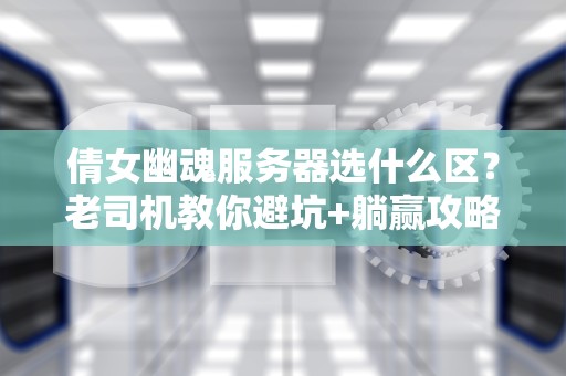倩女幽魂服务器选什么区？老司机教你避坑+躺赢攻略！