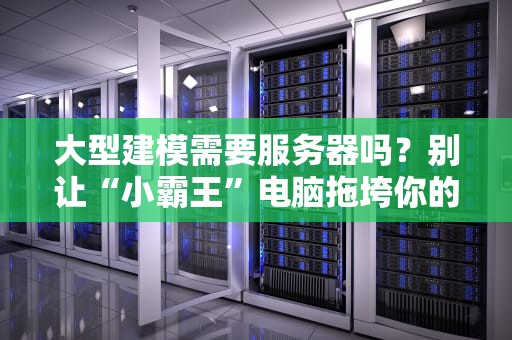 大型建模需要服务器吗？别让“小霸王”电脑拖垮你的3A级设计梦！