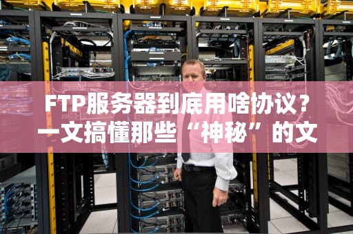 FTP服务器到底用啥协议？一文搞懂那些“神秘”的文件传输规则！