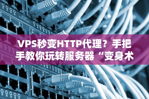 VPS秒变HTTP代理？手把手教你玩转服务器“变身术”！
