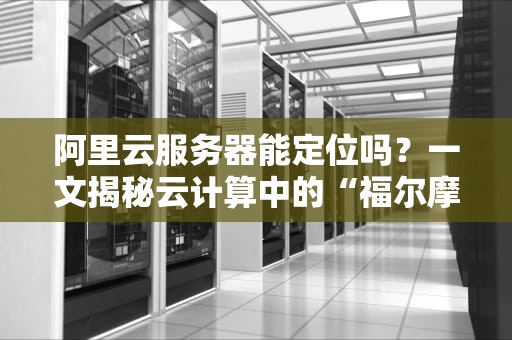 阿里云服务器能定位吗？一文揭秘云计算中的“福尔摩斯”技术