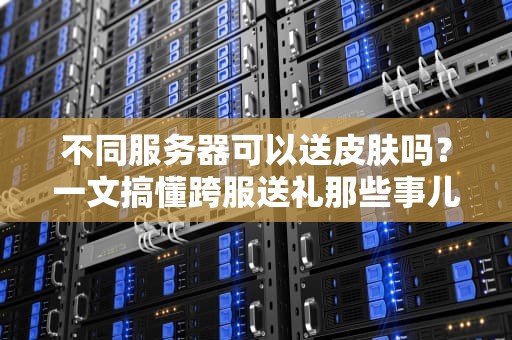 不同服务器可以送皮肤吗？一文搞懂跨服送礼那些事儿！