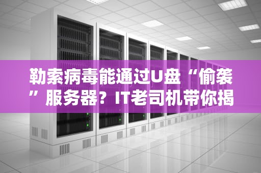 勒索病毒能通过U盘“偷袭”服务器？IT老司机带你揭秘数据安全“黑科技”！（附防御绝招）