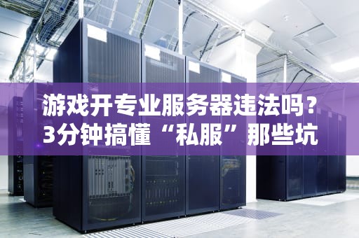 游戏开专业服务器违法吗？3分钟搞懂“私服”那些坑，别等律师函上门才后悔！