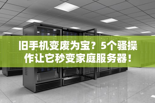 旧手机变废为宝？5个骚操作让它秒变家庭服务器！